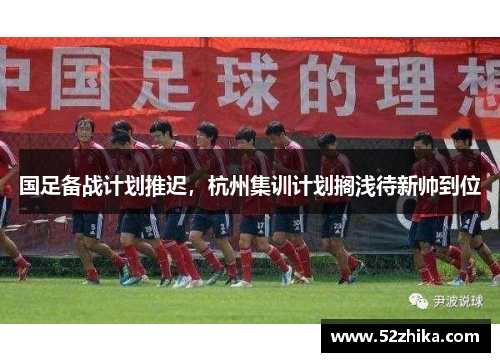国足备战计划推迟，杭州集训计划搁浅待新帅到位