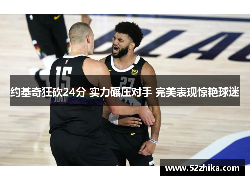约基奇狂砍24分 实力碾压对手 完美表现惊艳球迷